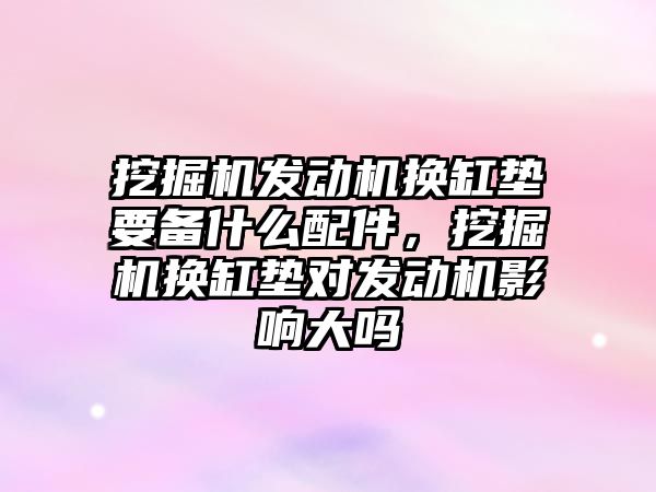 挖掘機發(fā)動機換缸墊要備什么配件，挖掘機換缸墊對發(fā)動機影響大嗎