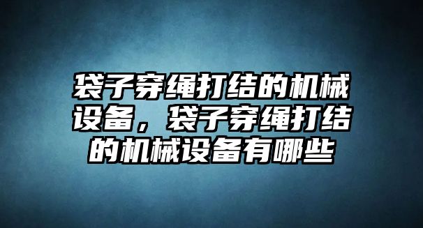 袋子穿繩打結(jié)的機(jī)械設(shè)備，袋子穿繩打結(jié)的機(jī)械設(shè)備有哪些