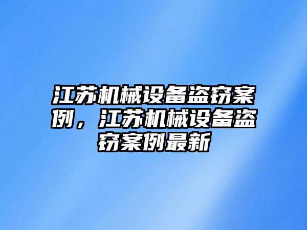 江蘇機(jī)械設(shè)備盜竊案例，江蘇機(jī)械設(shè)備盜竊案例最新