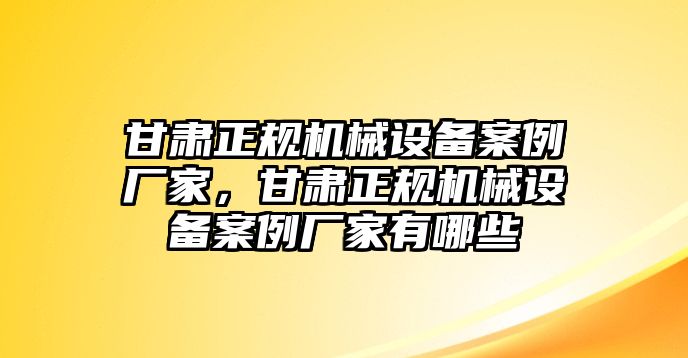 甘肅正規(guī)機(jī)械設(shè)備案例廠家，甘肅正規(guī)機(jī)械設(shè)備案例廠家有哪些