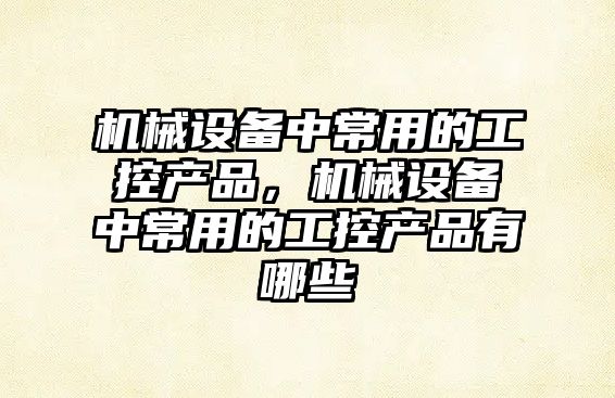 機械設備中常用的工控產品，機械設備中常用的工控產品有哪些