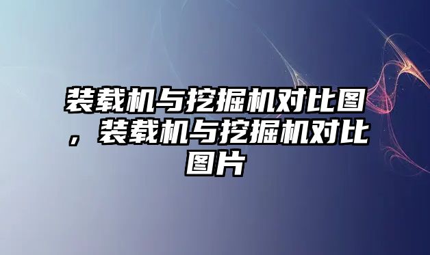 裝載機與挖掘機對比圖，裝載機與挖掘機對比圖片