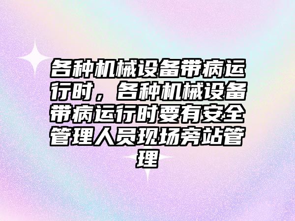 各種機(jī)械設(shè)備帶病運(yùn)行時(shí)，各種機(jī)械設(shè)備帶病運(yùn)行時(shí)要有安全管理人員現(xiàn)場(chǎng)旁站管理