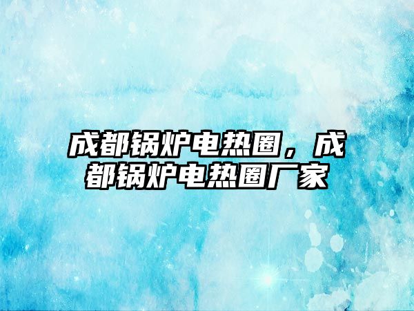 成都鍋爐電熱圈，成都鍋爐電熱圈廠家