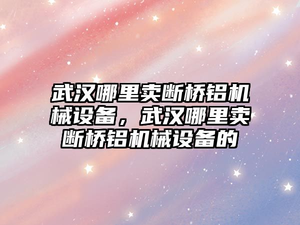 武漢哪里賣斷橋鋁機(jī)械設(shè)備，武漢哪里賣斷橋鋁機(jī)械設(shè)備的