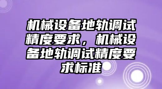 機(jī)械設(shè)備地軌調(diào)試精度要求，機(jī)械設(shè)備地軌調(diào)試精度要求標(biāo)準(zhǔn)