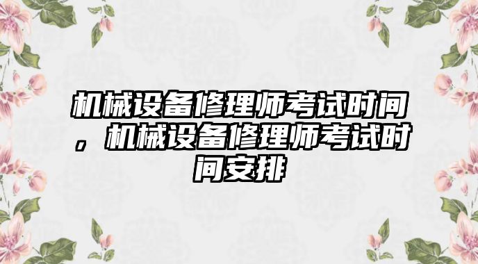 機(jī)械設(shè)備修理師考試時(shí)間，機(jī)械設(shè)備修理師考試時(shí)間安排