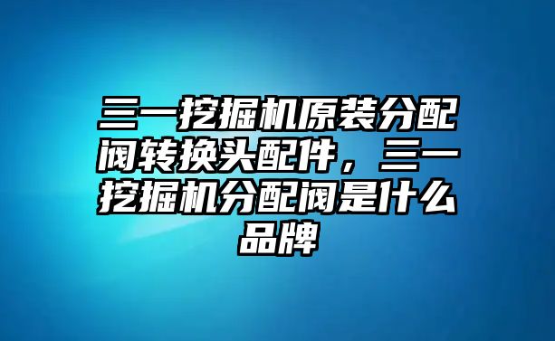 三一挖掘機原裝分配閥轉(zhuǎn)換頭配件，三一挖掘機分配閥是什么品牌