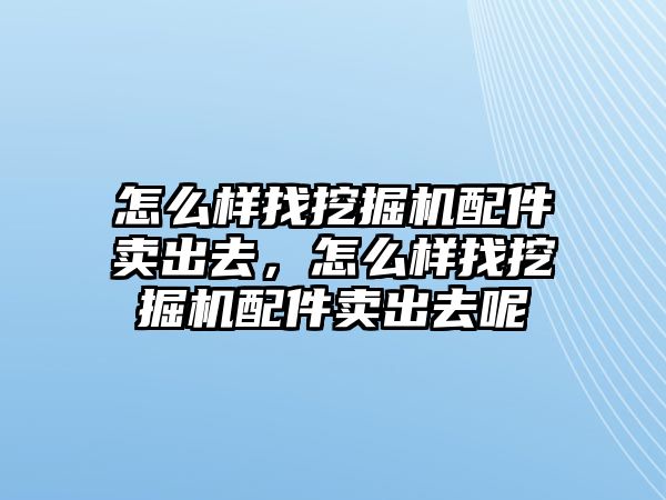 怎么樣找挖掘機配件賣出去，怎么樣找挖掘機配件賣出去呢