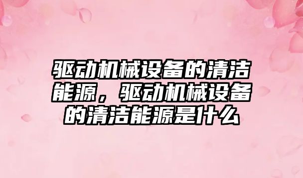 驅動機械設備的清潔能源，驅動機械設備的清潔能源是什么