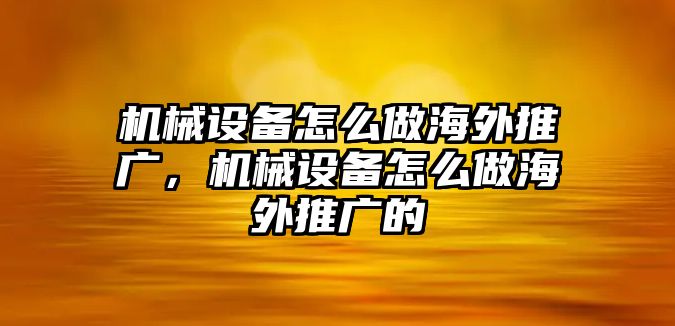 機(jī)械設(shè)備怎么做海外推廣，機(jī)械設(shè)備怎么做海外推廣的