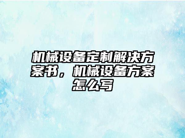 機(jī)械設(shè)備定制解決方案書，機(jī)械設(shè)備方案怎么寫