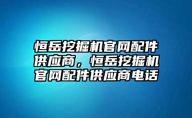 恒岳挖掘機(jī)官網(wǎng)配件供應(yīng)商，恒岳挖掘機(jī)官網(wǎng)配件供應(yīng)商電話(huà)