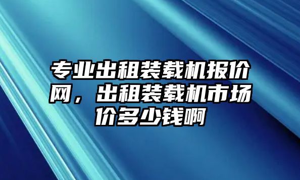 專業(yè)出租裝載機報價網(wǎng)，出租裝載機市場價多少錢啊