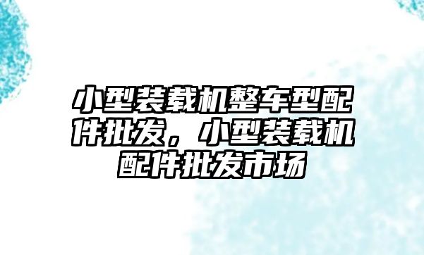 小型裝載機(jī)整車型配件批發(fā)，小型裝載機(jī)配件批發(fā)市場(chǎng)