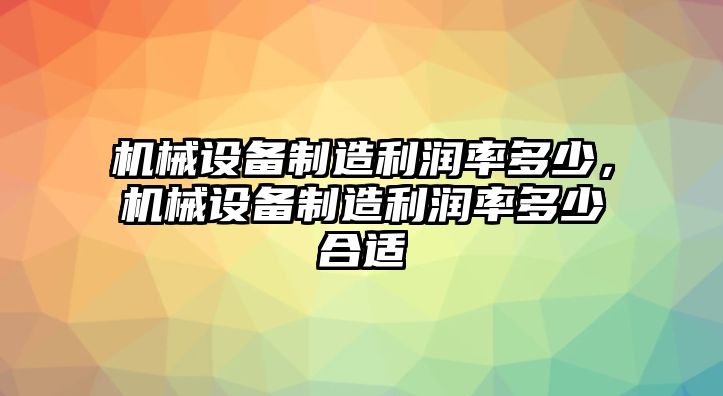 機械設(shè)備制造利潤率多少，機械設(shè)備制造利潤率多少合適