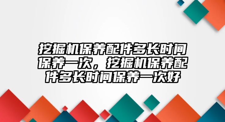 挖掘機保養(yǎng)配件多長時間保養(yǎng)一次，挖掘機保養(yǎng)配件多長時間保養(yǎng)一次好