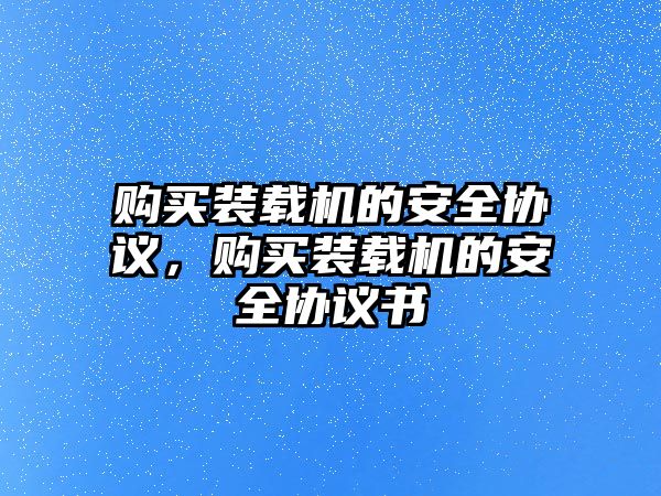 購買裝載機的安全協(xié)議，購買裝載機的安全協(xié)議書