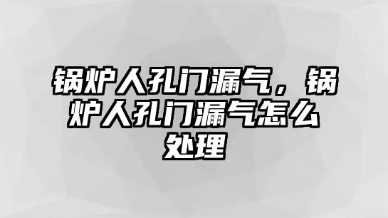 鍋爐人孔門漏氣，鍋爐人孔門漏氣怎么處理