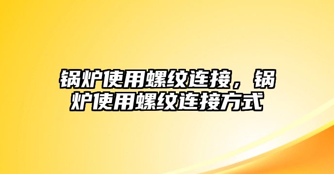 鍋爐使用螺紋連接，鍋爐使用螺紋連接方式