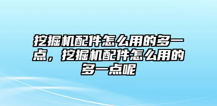 挖掘機配件怎么用的多一點，挖掘機配件怎么用的多一點呢