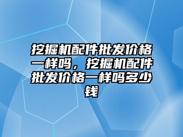 挖掘機配件批發(fā)價格一樣嗎，挖掘機配件批發(fā)價格一樣嗎多少錢