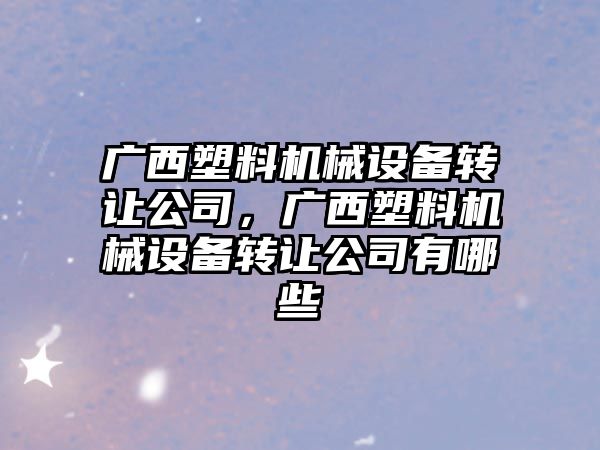 廣西塑料機械設備轉讓公司，廣西塑料機械設備轉讓公司有哪些