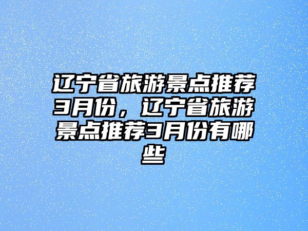 遼寧省旅游景點(diǎn)推薦3月份，遼寧省旅游景點(diǎn)推薦3月份有哪些