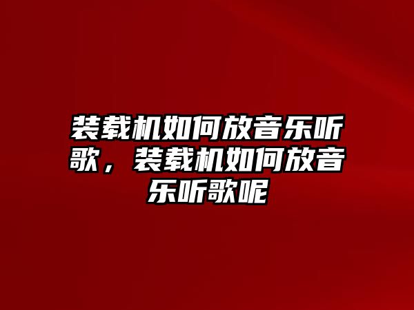 裝載機(jī)如何放音樂(lè)聽(tīng)歌，裝載機(jī)如何放音樂(lè)聽(tīng)歌呢