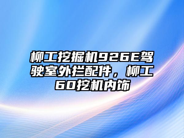 柳工挖掘機(jī)926E駕駛室外攔配件，柳工60挖機(jī)內(nèi)飾