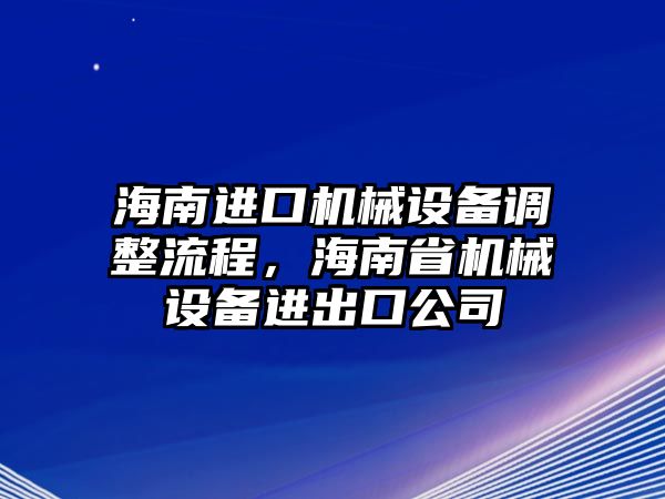 海南進(jìn)口機(jī)械設(shè)備調(diào)整流程，海南省機(jī)械設(shè)備進(jìn)出口公司