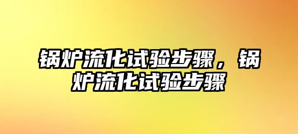 鍋爐流化試驗步驟，鍋爐流化試驗步驟