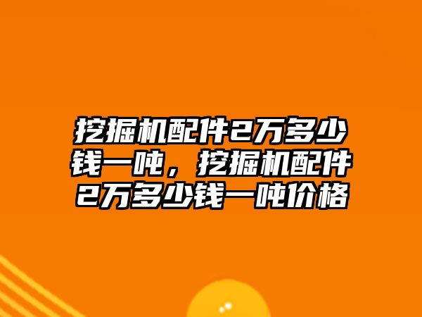 挖掘機(jī)配件2萬多少錢一噸，挖掘機(jī)配件2萬多少錢一噸價格