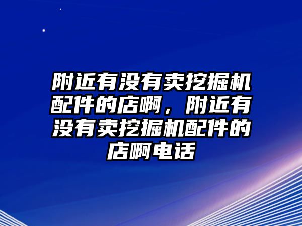 附近有沒有賣挖掘機(jī)配件的店啊，附近有沒有賣挖掘機(jī)配件的店啊電話