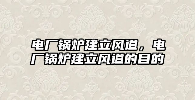 電廠鍋爐建立風(fēng)道，電廠鍋爐建立風(fēng)道的目的