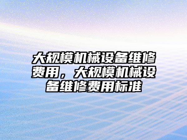 大規(guī)模機(jī)械設(shè)備維修費(fèi)用，大規(guī)模機(jī)械設(shè)備維修費(fèi)用標(biāo)準(zhǔn)