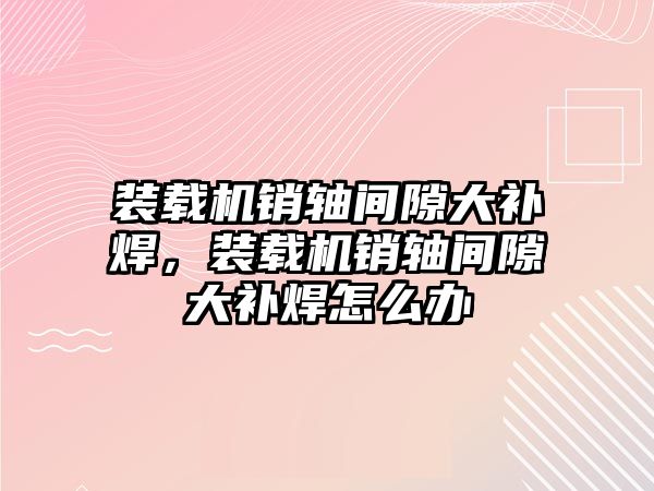 裝載機銷軸間隙大補焊，裝載機銷軸間隙大補焊怎么辦