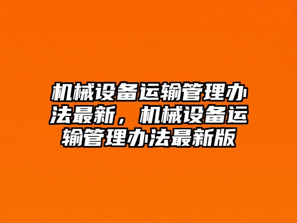 機械設(shè)備運輸管理辦法最新，機械設(shè)備運輸管理辦法最新版