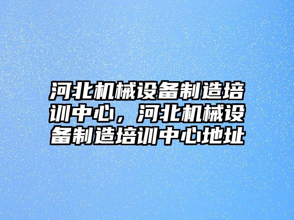 河北機械設備制造培訓中心，河北機械設備制造培訓中心地址