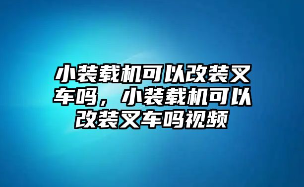 小裝載機可以改裝叉車嗎，小裝載機可以改裝叉車嗎視頻