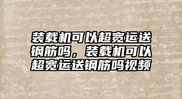 裝載機(jī)可以超寬運(yùn)送鋼筋嗎，裝載機(jī)可以超寬運(yùn)送鋼筋嗎視頻