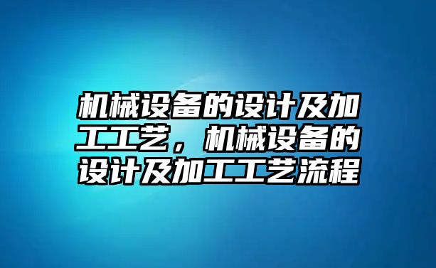 機(jī)械設(shè)備的設(shè)計(jì)及加工工藝，機(jī)械設(shè)備的設(shè)計(jì)及加工工藝流程