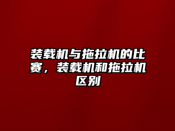 裝載機與拖拉機的比賽，裝載機和拖拉機區(qū)別