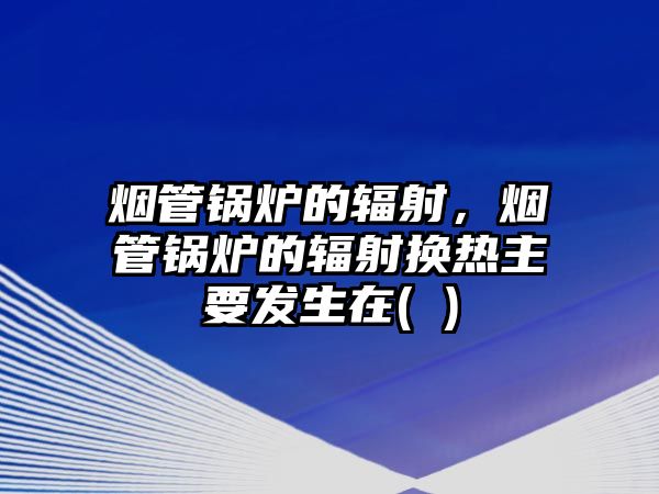 煙管鍋爐的輻射，煙管鍋爐的輻射換熱主要發(fā)生在( )