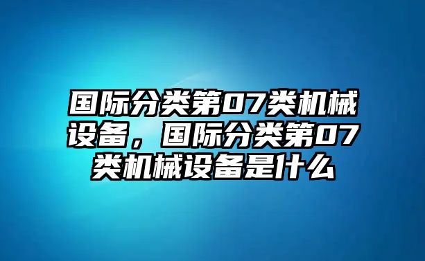 國際分類第07類機(jī)械設(shè)備，國際分類第07類機(jī)械設(shè)備是什么