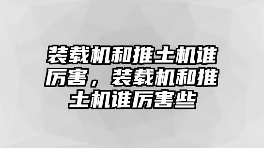 裝載機和推土機誰厲害，裝載機和推土機誰厲害些