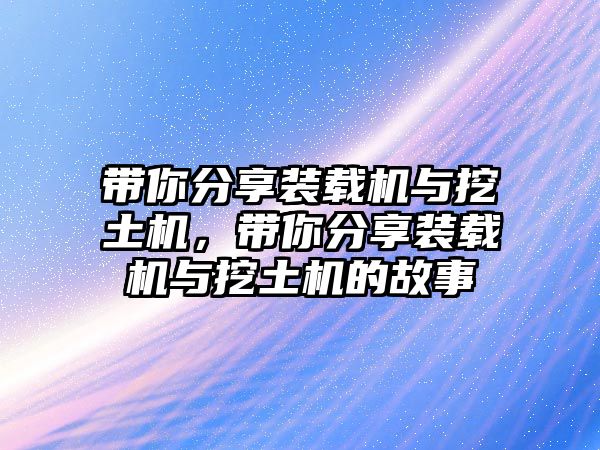 帶你分享裝載機與挖土機，帶你分享裝載機與挖土機的故事