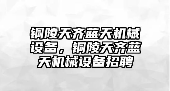 銅陵天齊藍(lán)天機(jī)械設(shè)備，銅陵天齊藍(lán)天機(jī)械設(shè)備招聘