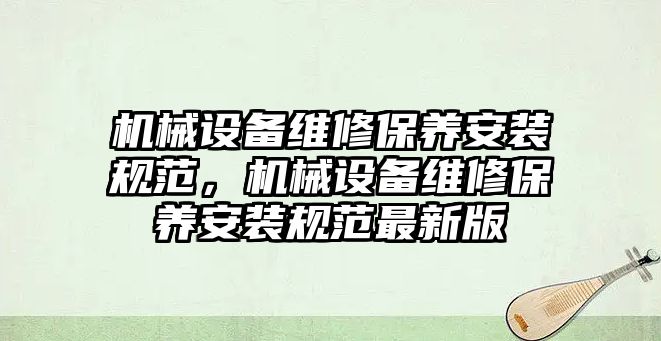 機械設(shè)備維修保養(yǎng)安裝規(guī)范，機械設(shè)備維修保養(yǎng)安裝規(guī)范最新版