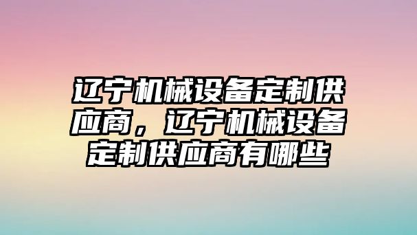 遼寧機(jī)械設(shè)備定制供應(yīng)商，遼寧機(jī)械設(shè)備定制供應(yīng)商有哪些